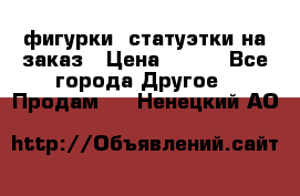 фигурки .статуэтки.на заказ › Цена ­ 250 - Все города Другое » Продам   . Ненецкий АО